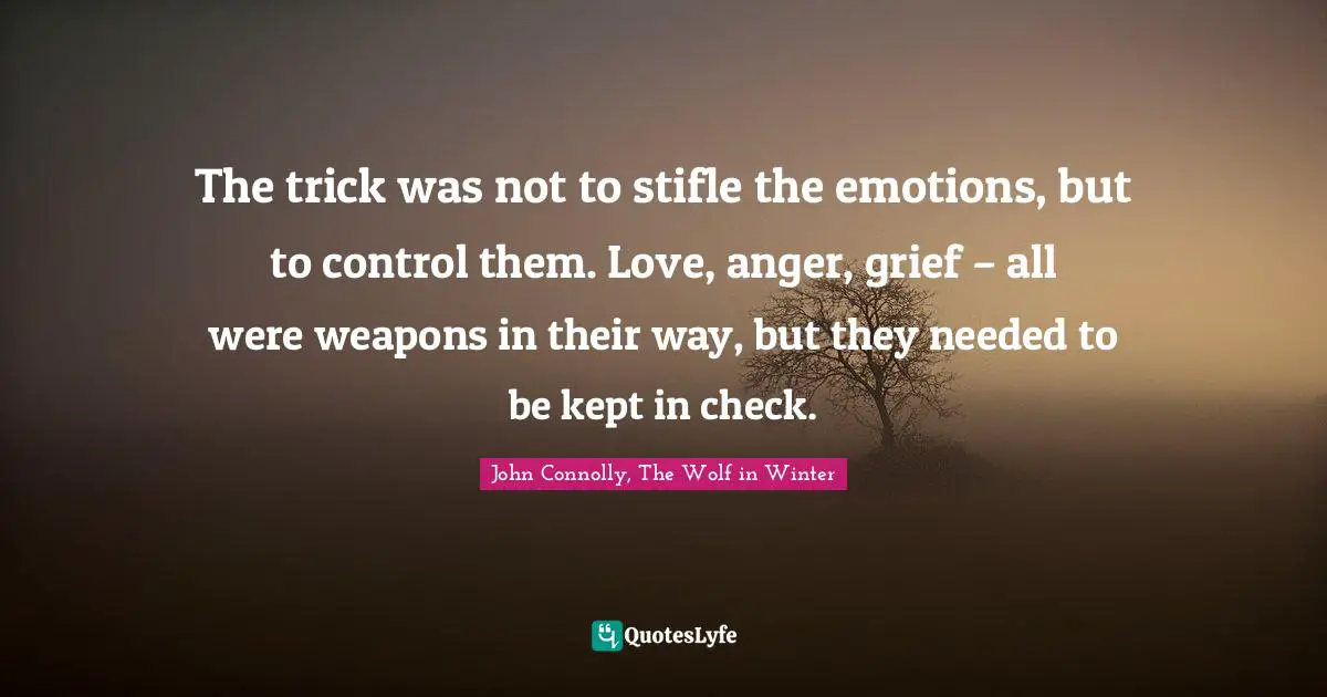The trick was not to stifle the emotions, but to control them. Love, anger, grief – all were weapons in their way, but they needed to be kept in check.