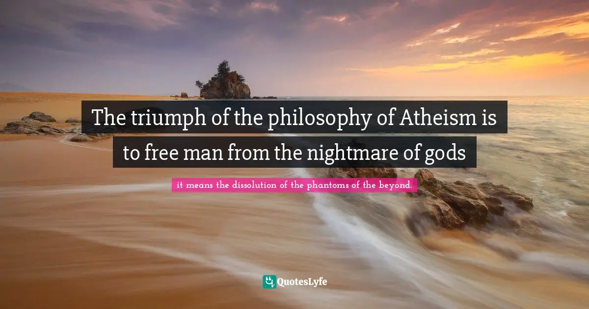 The triumph of the philosophy of Atheism is to free man from the nightmare of gods