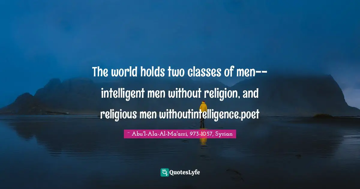 The world holds two classes of men--intelligent men without religion, and religious men withoutintelligence.poet