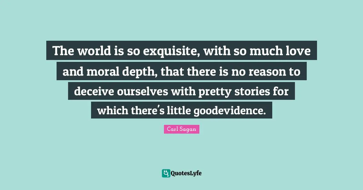 The world is so exquisite, with so much love and moral depth, that there is no reason to deceive ourselves with pretty stories for which there's little goodevidence.