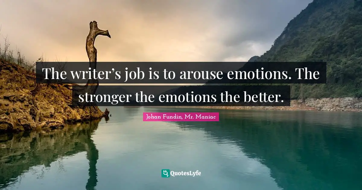 The writer’s job is to arouse emotions. The stronger the emotions the better.
