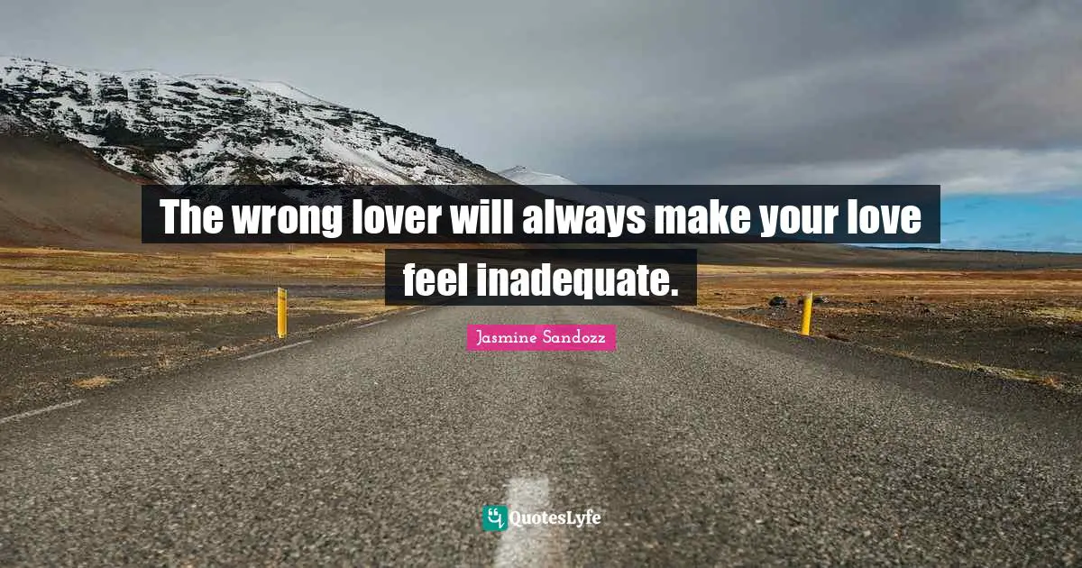 The wrong lover will always make your love feel inadequate.