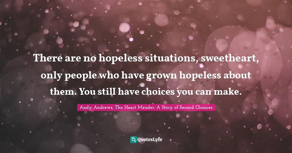 There are no hopeless situations, sweetheart, only people who have grown hopeless about them. You still have choices you can make.