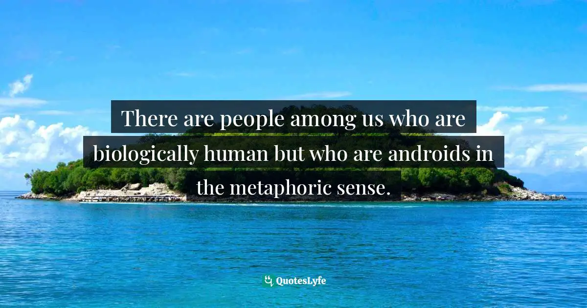 There are people among us who are biologically human but who are androids in the metaphoric sense.