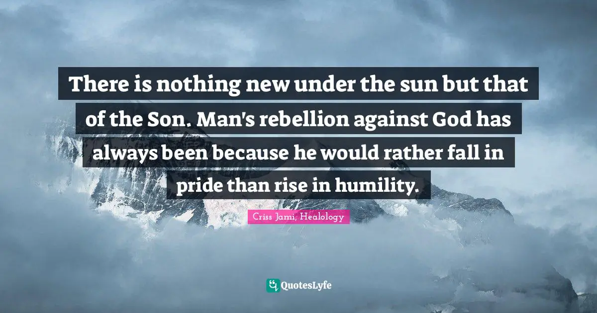 Criss Jami, Healology Quotes: There is nothing new under the sun but that of the Son. Man's rebellion against God has always been because he would rather fall in pride than rise in humility.