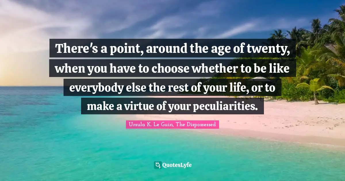 There's a point, around the age of twenty, when you have to choose whether to be like everybody else the rest of your life, or to make a virtue of your peculiarities.