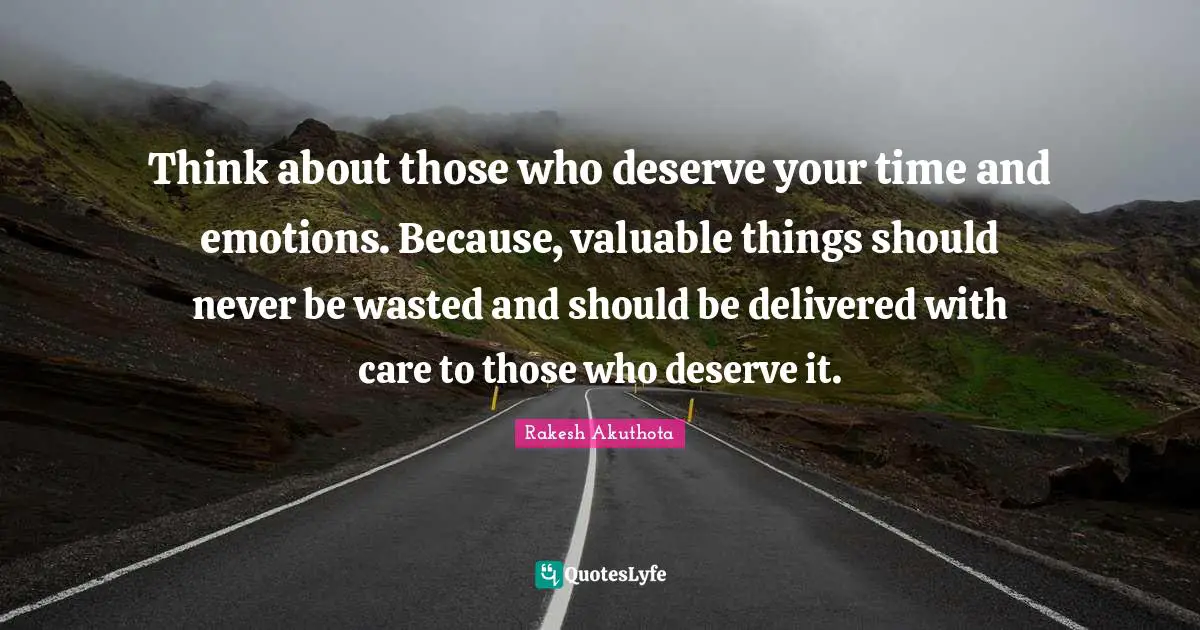 Think about those who deserve your time and emotions. Because, valuable things should never be wasted and should be delivered with care to those who deserve it.