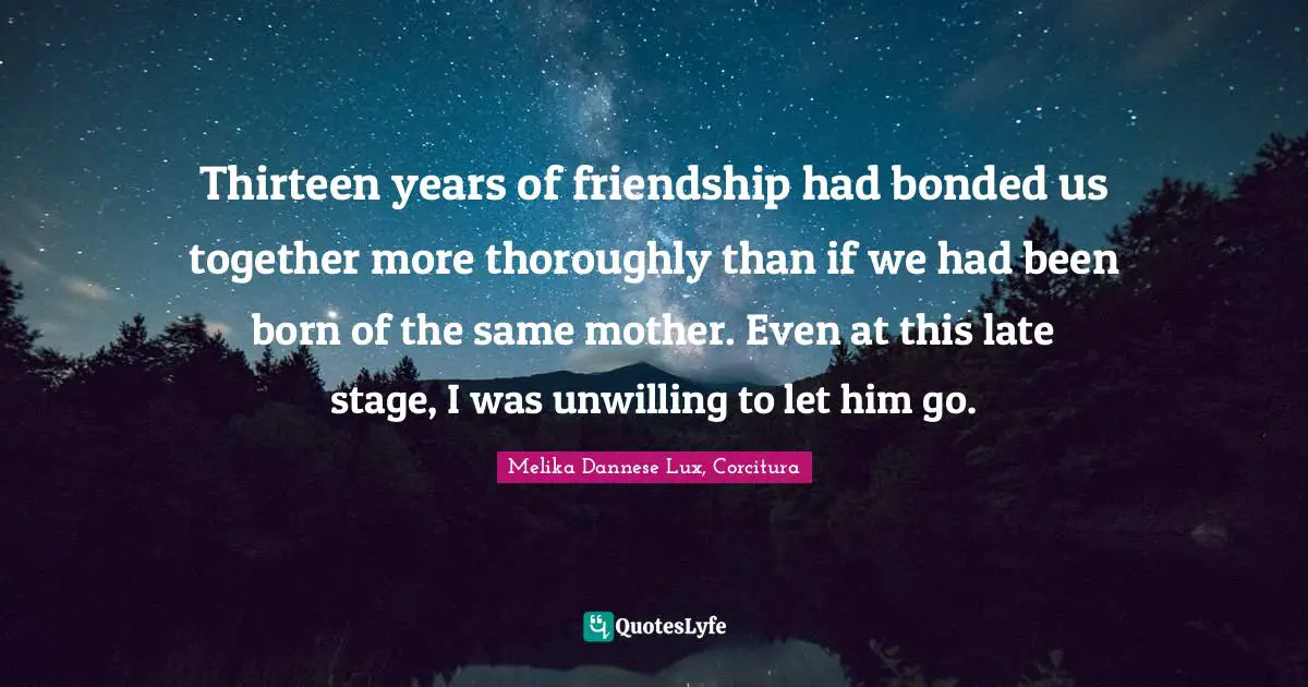 Thirteen years of friendship had bonded us together more thoroughly than if we had been born of the same mother. Even at this late stage, I was unwilling to let him go.
