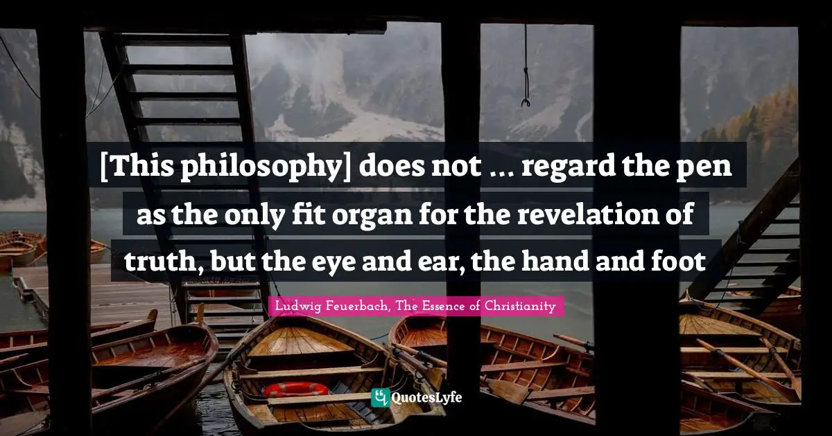[This philosophy] does not … regard the pen as the only fit organ for the revelation of truth, but the eye and ear, the hand and foot