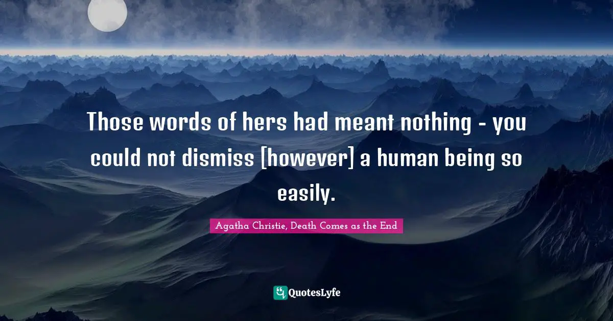 Those words of hers had meant nothing - you could not dismiss [however] a human being so easily.