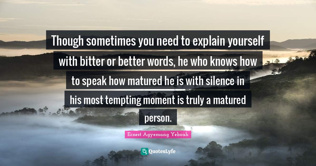 Though sometimes you need to explain yourself with bitter or better wo... Quote by Ernest