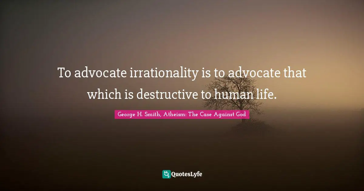 To advocate irrationality is to advocate that which is destructive to human life.