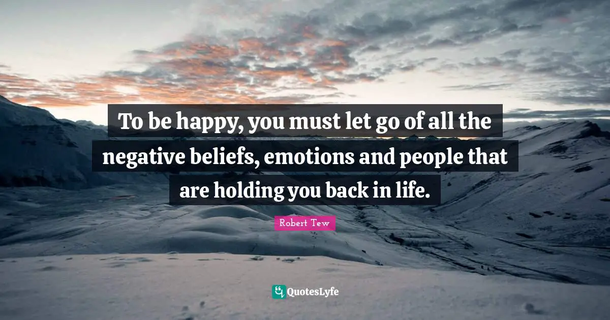 To be happy, you must let go of all the negative beliefs, emotions and people that are holding you back in life.