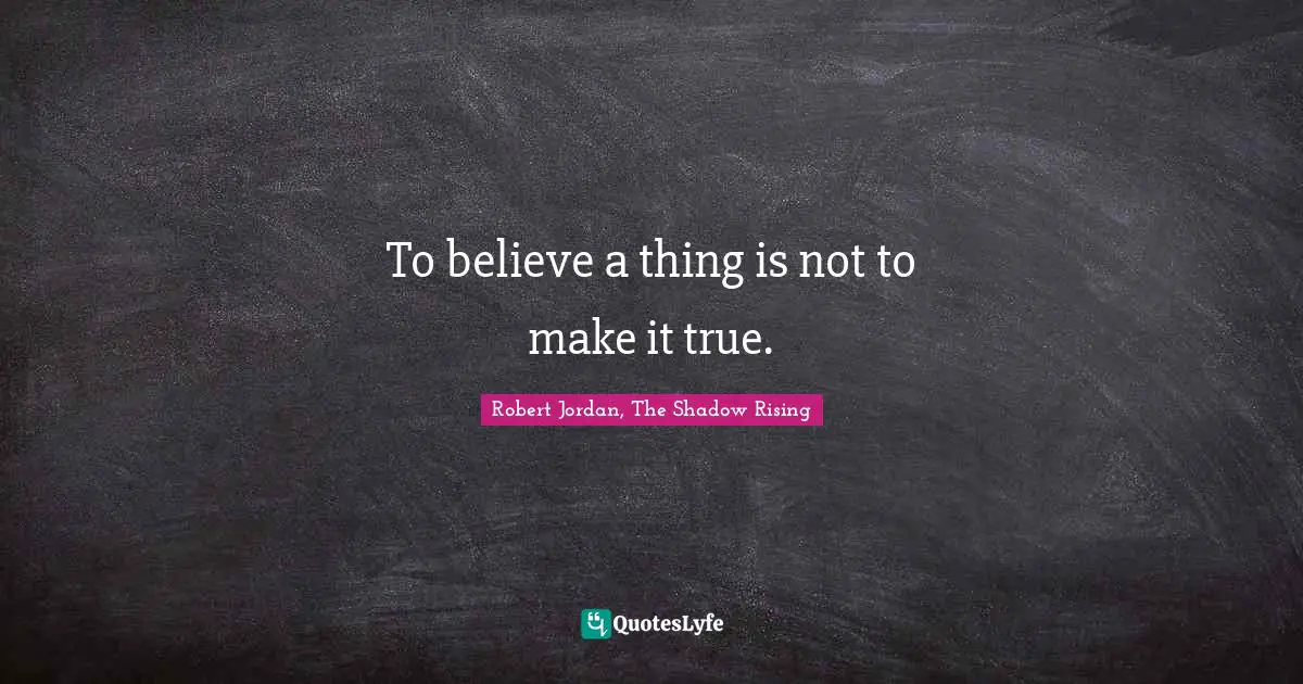 To believe a thing is not to make it true.