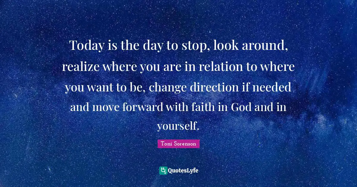 Today is the day to stop, look around, realize where you are in relation to where you want to be, change direction if needed and move forward with faith in God and in yourself.