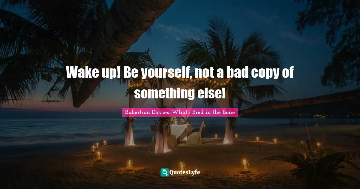 Wake up! Be yourself, not a bad copy of something else!