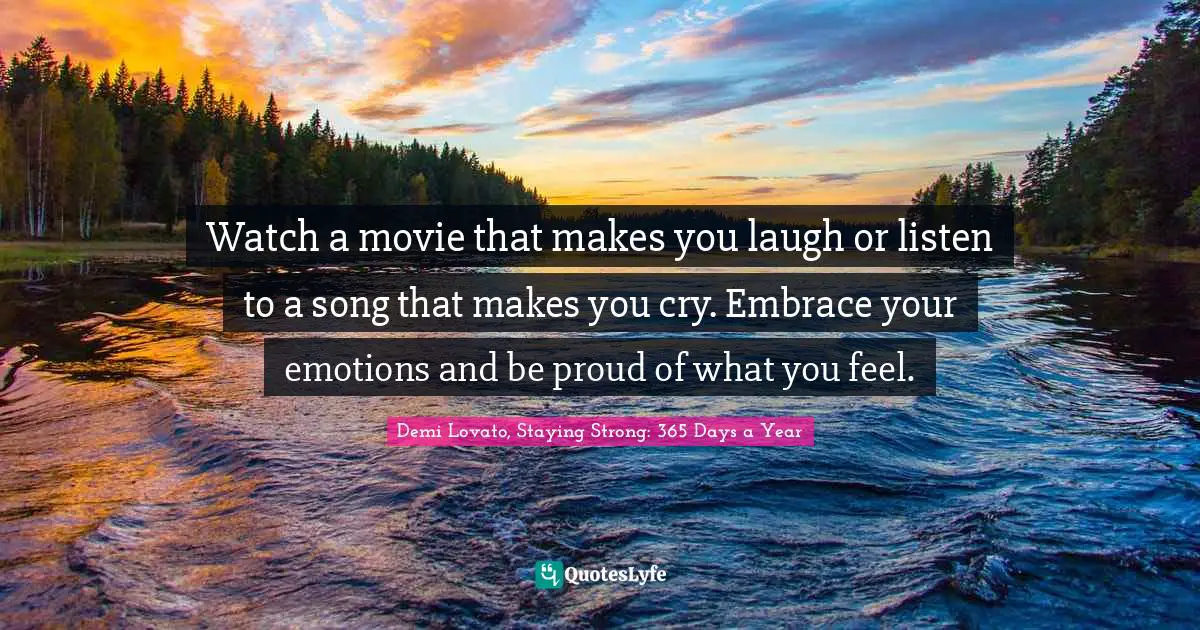 Watch a movie that makes you laugh or listen to a song that makes you cry. Embrace your emotions and be proud of what you feel.