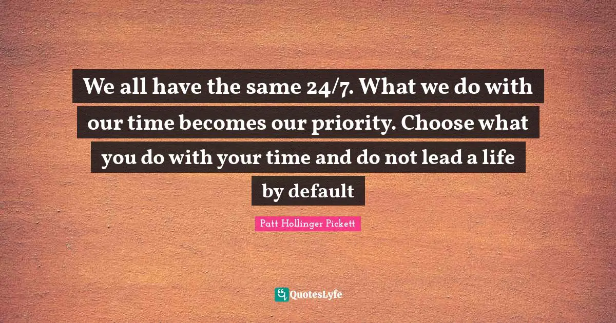 We all have the same 24/7. What we do with our time becomes our priority. Choose what you do with your time and do not lead a life by default