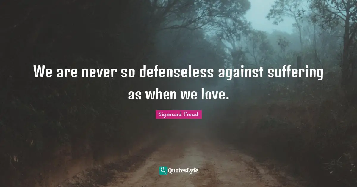 We are never so defenseless against suffering as when we love.