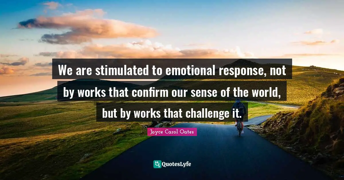 We are stimulated to emotional response, not by works that confirm our sense of the world, but by works that challenge it.