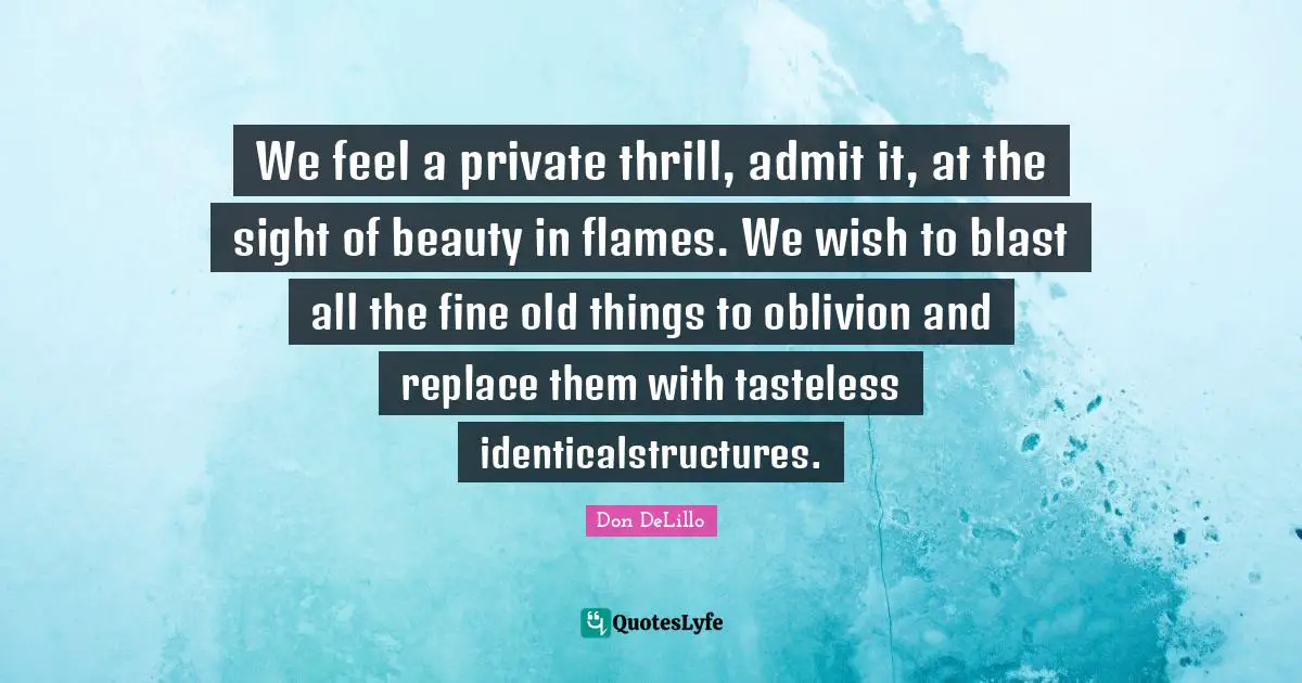 We feel a private thrill, admit it, at the sight of beauty in flames. We wish to blast all the fine old things to oblivion and replace them with tasteless identicalstructures.