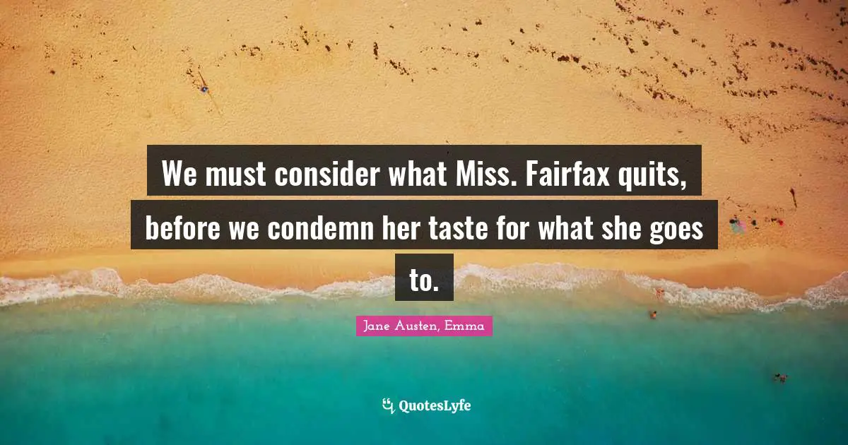 Jane Austen, Emma Quotes: We must consider what Miss. Fairfax quits, before we condemn her taste for what she goes to.