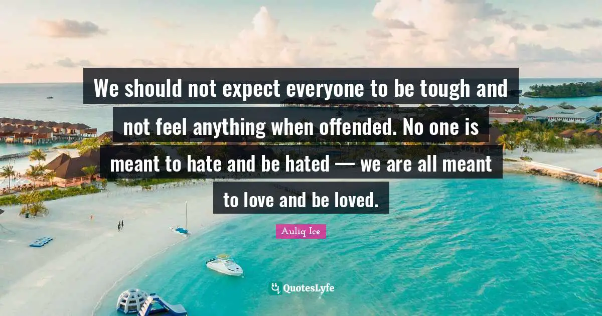 We should not expect everyone to be tough and not feel anything when offended. No one is meant to hate and be hated — we are all meant to love and be loved.