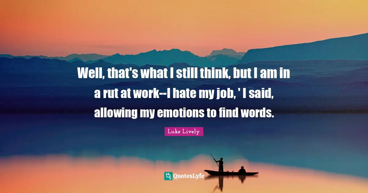 Well, that's what I still think, but I am in a rut at work--I hate my job, ' I said, allowing my emotions to find words.