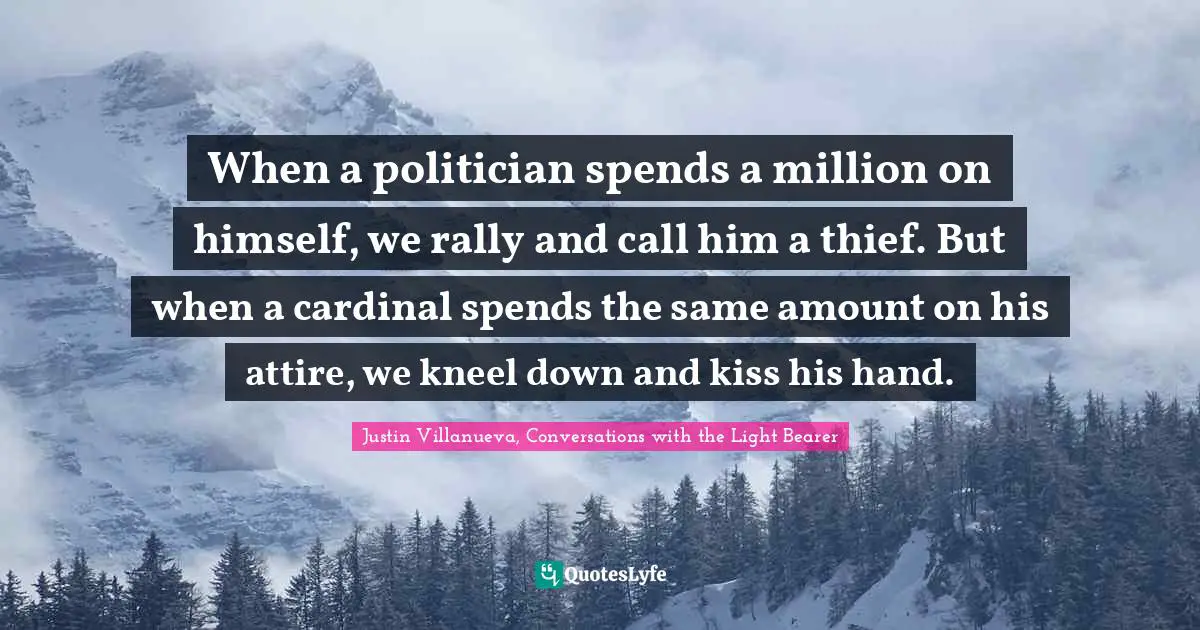 When a politician spends a million on himself, we rally and call him a thief. But when a cardinal spends the same amount on his attire, we kneel down and kiss his hand.