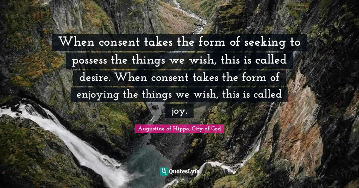 When consent takes the form of seeking to possess the things we wish, this is called desire. When consent takes the form of enjoying the things we wish, this is called joy.