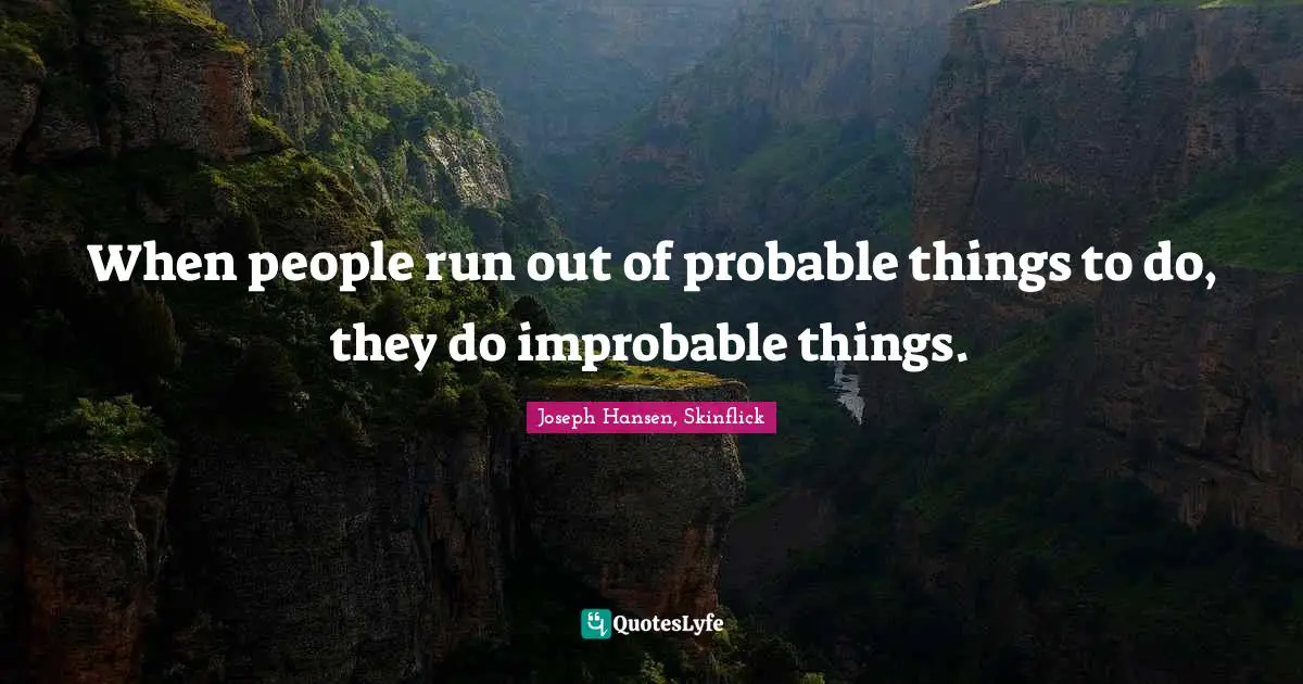 When people run out of probable things to do, they do improbable things.