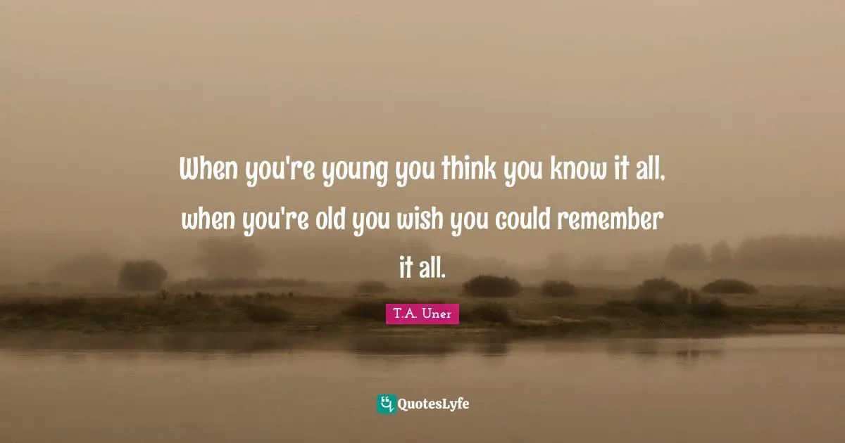 T.A. Uner Quotes: "When you're young you think you know it all, when you're old you wish you could remember it all."
