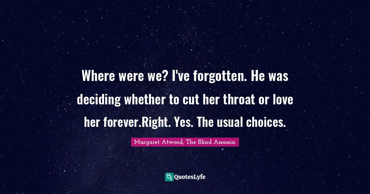Where were we? I've forgotten. He was deciding whether to cut her throat or love her forever.Right. Yes. The usual choices.