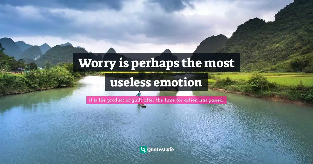 Worry is perhaps the most useless emotion