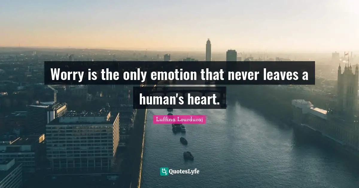 Worry is the only emotion that never leaves a human's heart.