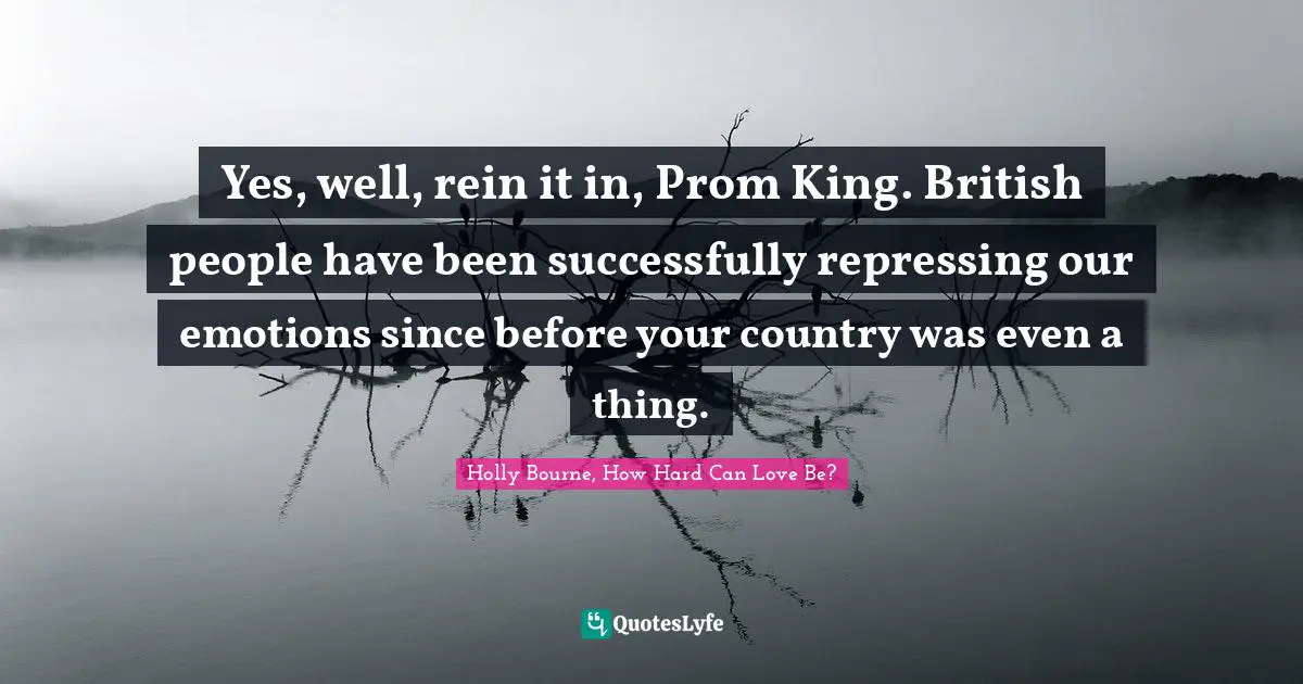 Yes, well, rein it in, Prom King. British people have been successfully repressing our emotions since before your country was even a thing.