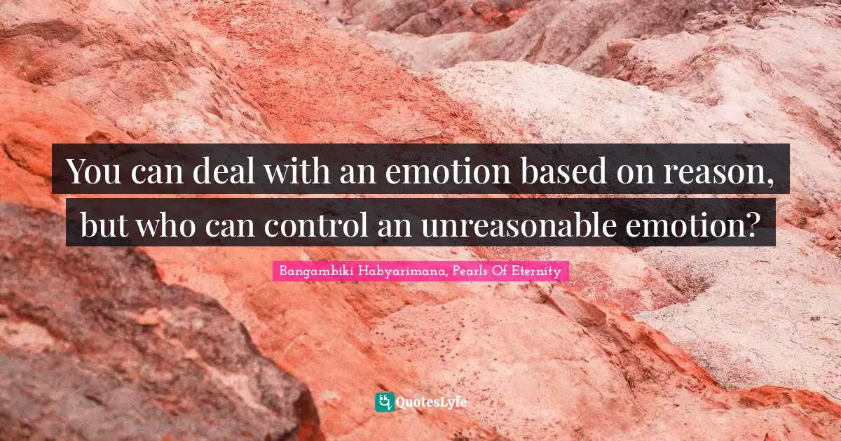 Bangambiki Habyarimana, Pearls Of Eternity Quotes: You can deal with an emotion based on reason, but who can control an unreasonable emotion?