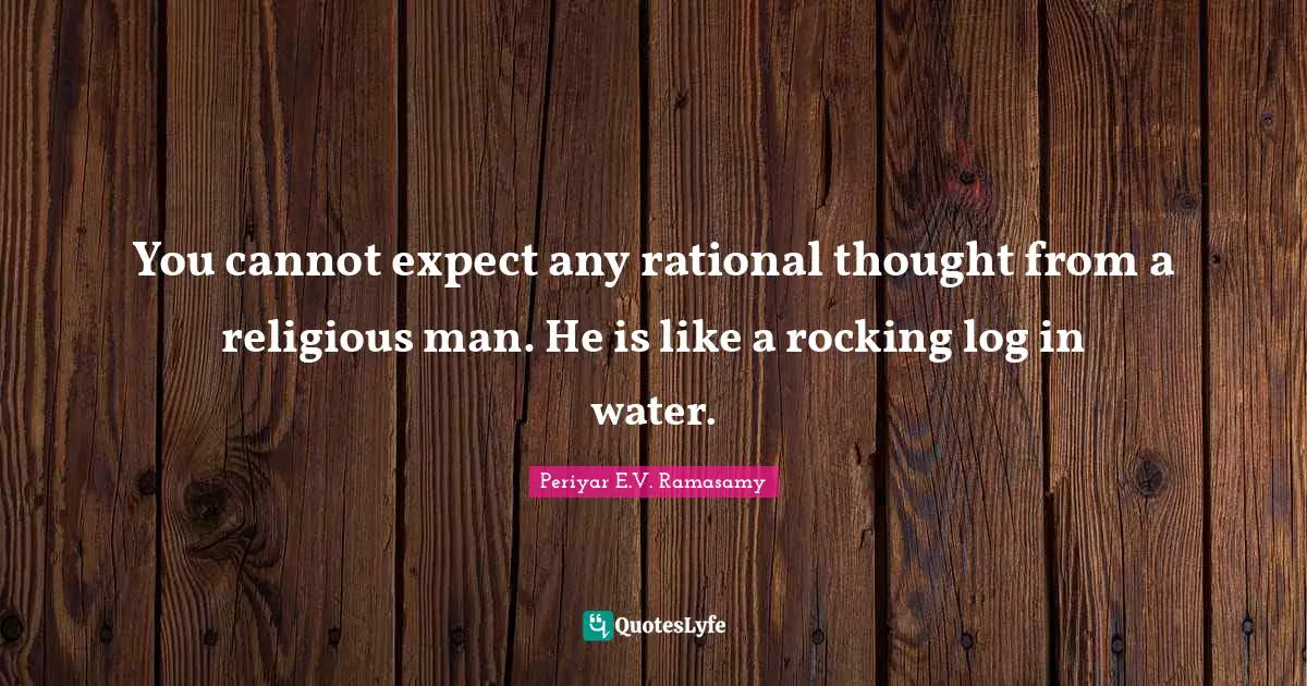 Religion Quotes: "You cannot expect any rational thought from a religious man. He is like a rocking log in water."