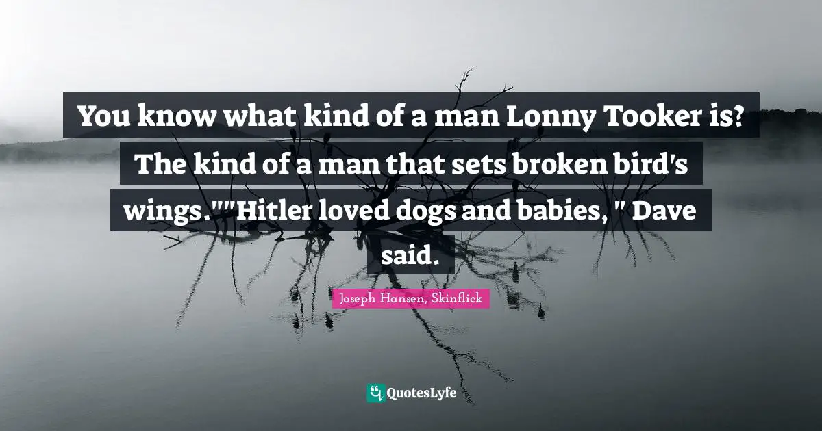You know what kind of a man Lonny Tooker is? The kind of a man that sets broken bird's wings.""Hitler loved dogs and babies, " Dave said.