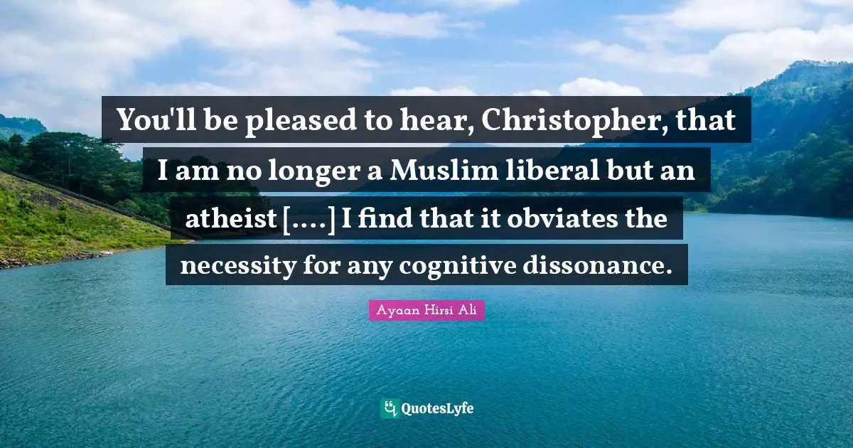 Ayaan Hirsi Ali Quotes: "You'll be pleased to hear, Christopher, that I am no longer a Muslim liberal but an atheist [....] I find that it obviates the necessity for any cognitive dissonance."