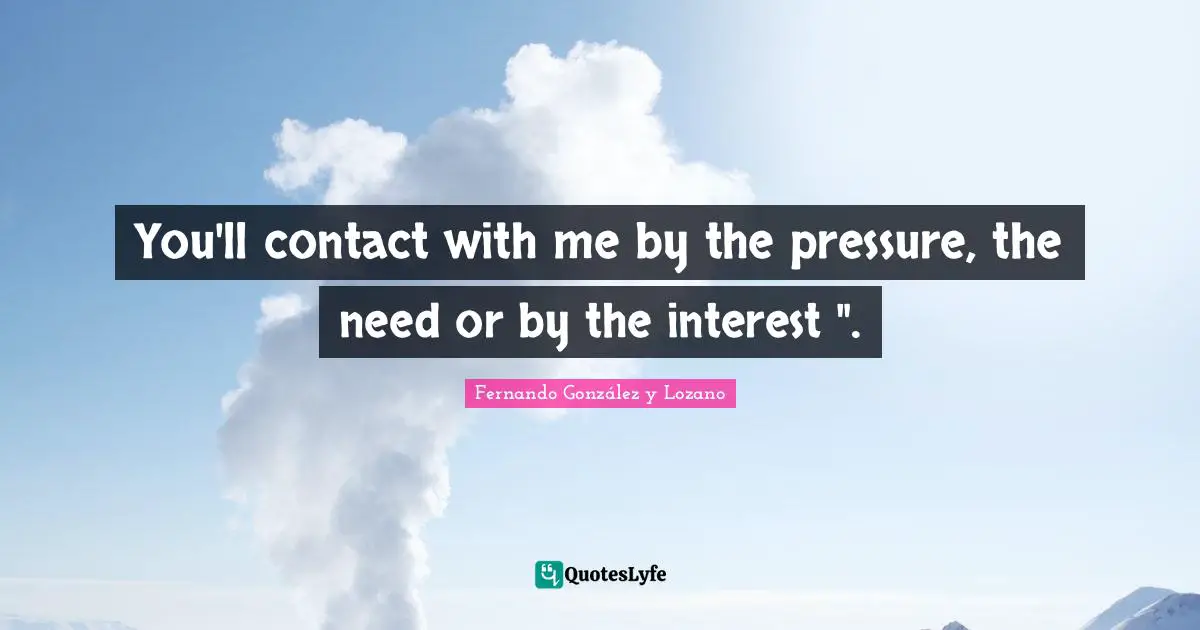 You'll contact with me by the pressure, the need or by the interest ".