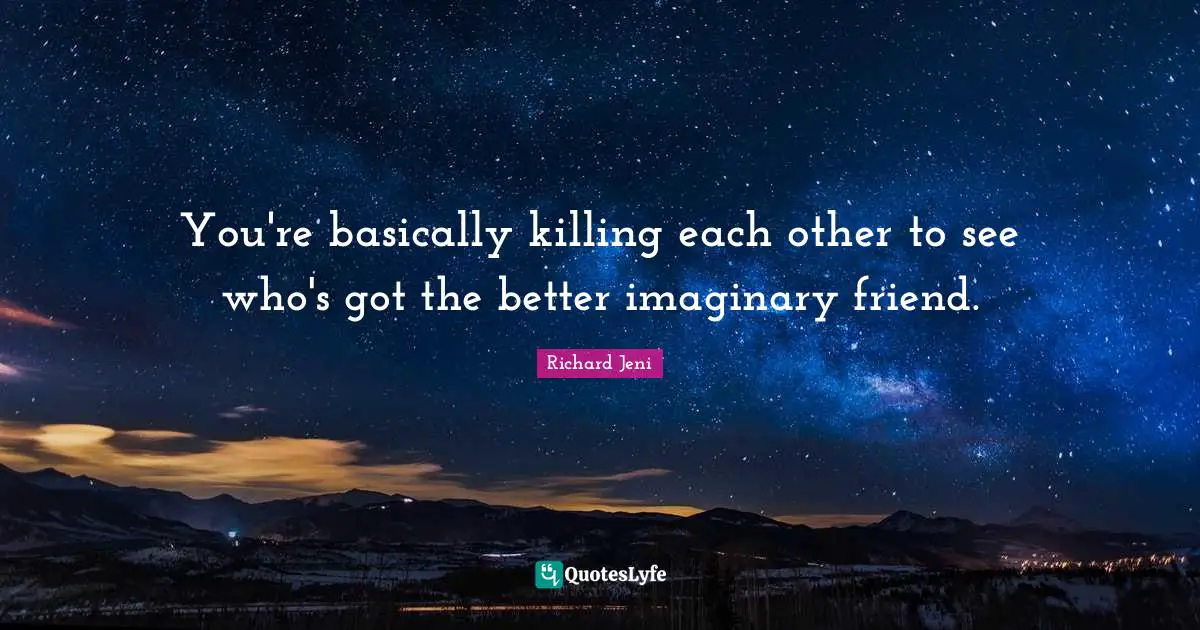 Atheism Quotes: "You're basically killing each other to see who's got the better imaginary friend."