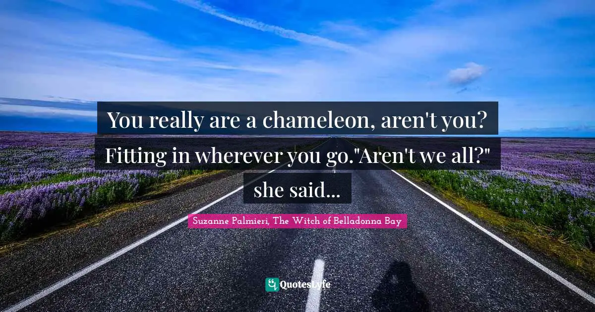 You really are a chameleon, aren't you? Fitting in wherever you go."Aren't we all?" she said...