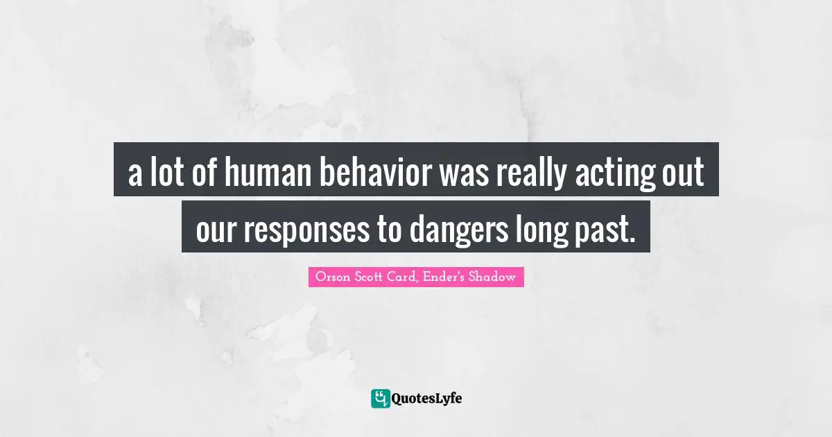 a lot of human behavior was really acting out our responses to dangers long past.