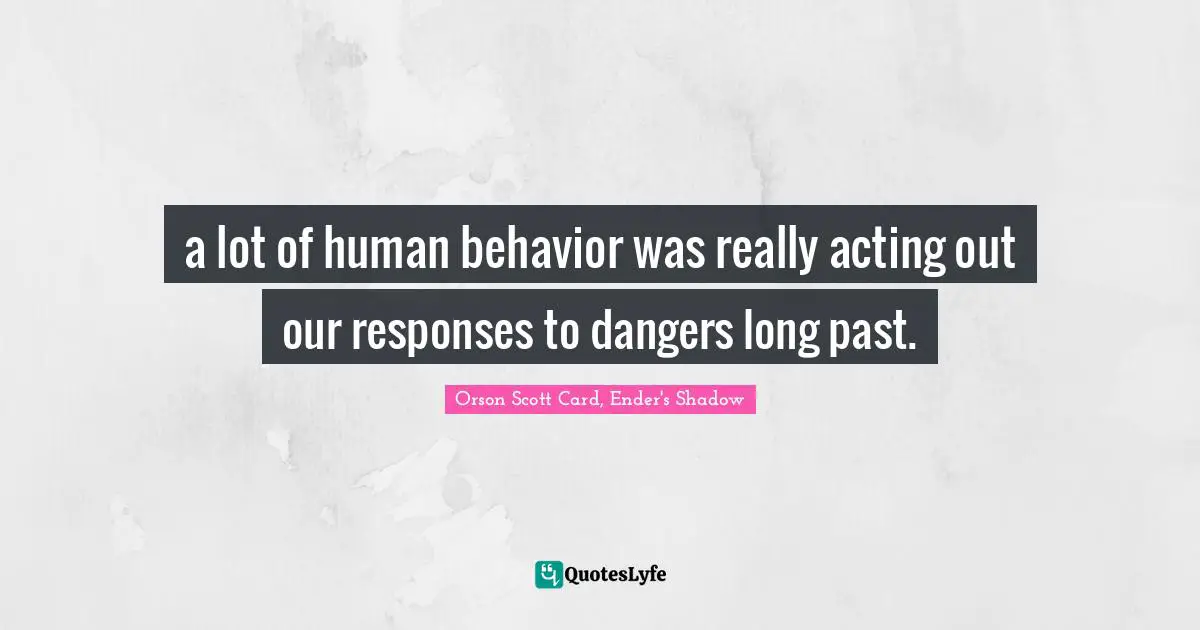Orson Scott Card, Ender's Shadow Quotes: a lot of human behavior was really acting out our responses to dangers long past.