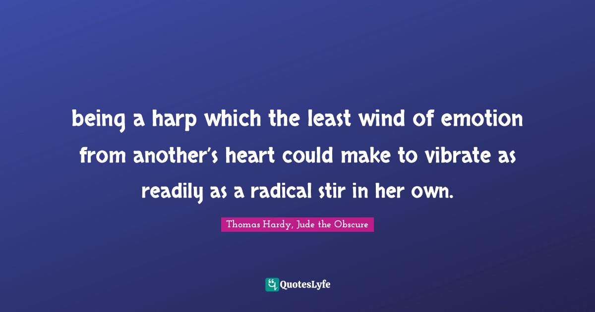 being a harp which the least wind of emotion from another’s heart could make to vibrate as readily as a radical stir in her own.