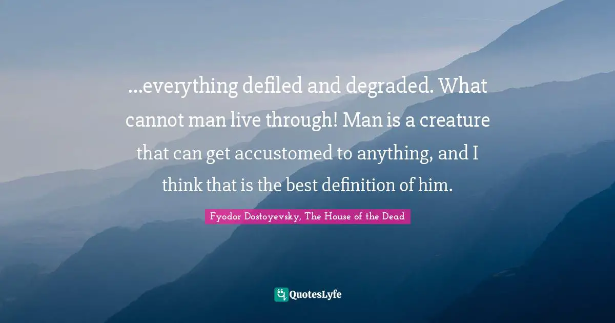 ...everything defiled and degraded. What cannot man live through! Man is a creature that can get accustomed to anything, and I think that is the best definition of him.