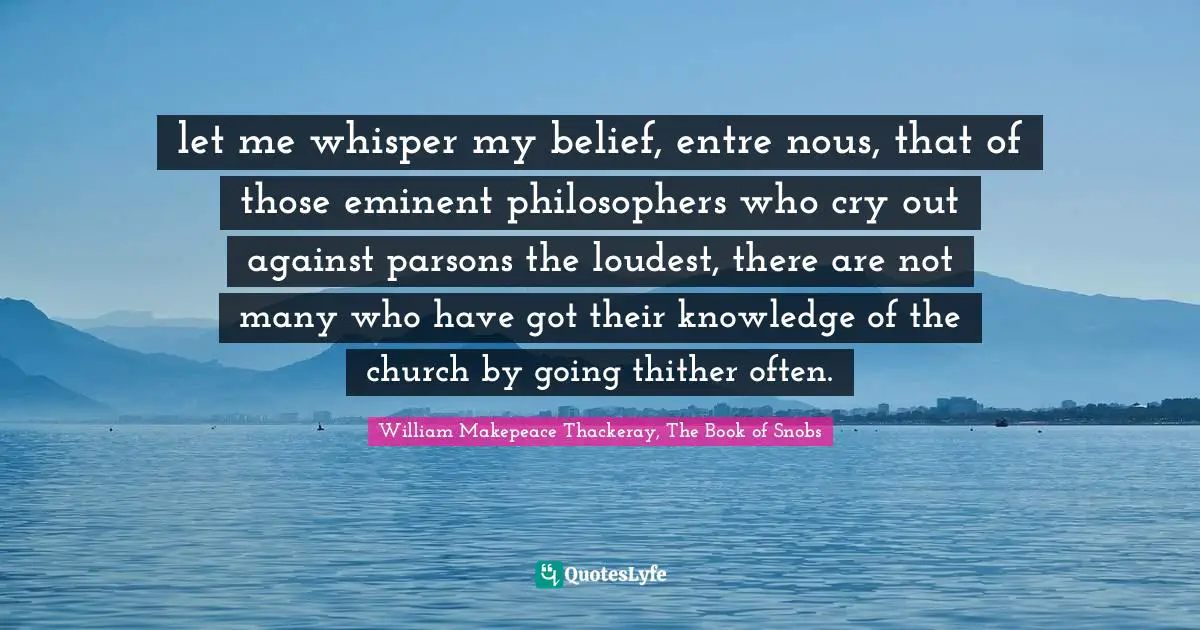 let me whisper my belief, entre nous, that of those eminent philosophers who cry out against parsons the loudest, there are not many who have got their knowledge of the church by going thither often.