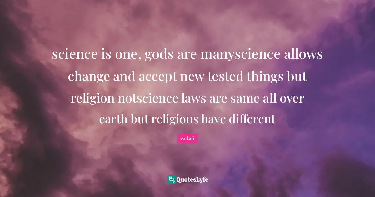science is one, gods are manyscience allows change and accept new tested things but religion notscience laws are same all over earth but religions have different