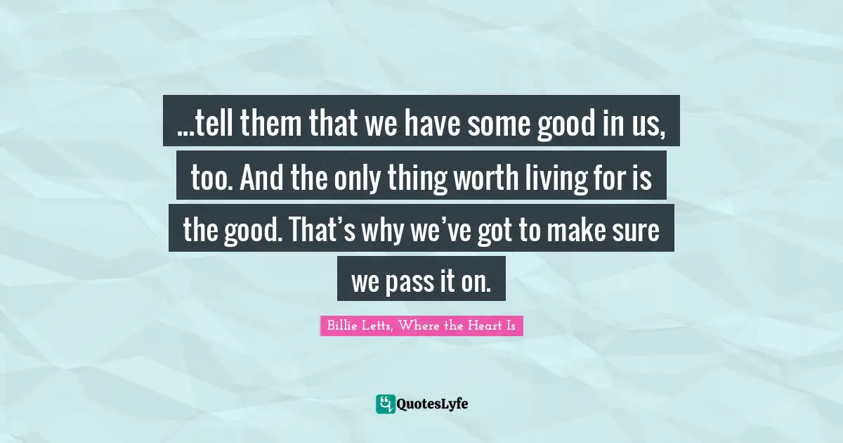 ...tell them that we have some good in us, too. And the only thing worth living for is the good. That’s why we’ve got to make sure we pass it on.